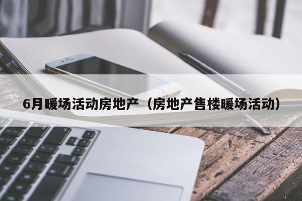 6月暖場活動房地產(chǎn)（房地產(chǎn)售樓暖場活動）