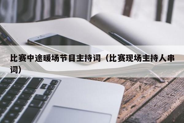 比賽中途暖場節(jié)目主持詞（比賽現(xiàn)場主持人串詞）