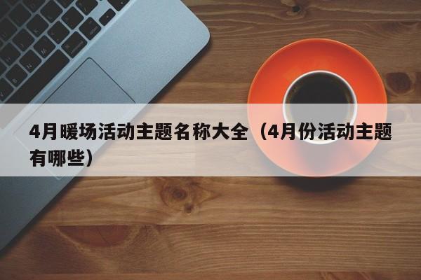 4月暖場活動主題名稱大全（4月份活動主題有哪些）