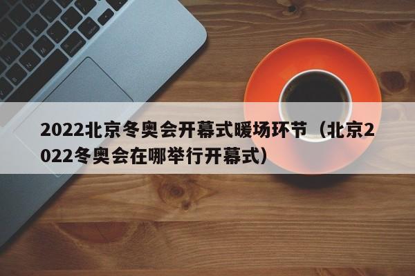 2022北京冬奧會開幕式暖場環(huán)節(jié)（北京2022冬奧會在哪舉行開幕式）