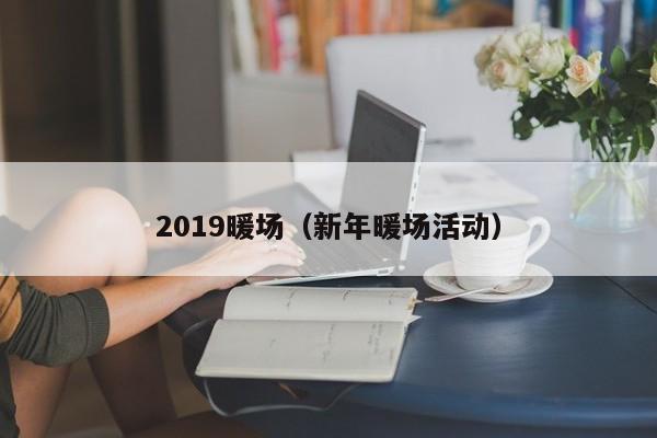 2019暖場(chǎng)（新年暖場(chǎng)活動(dòng)）