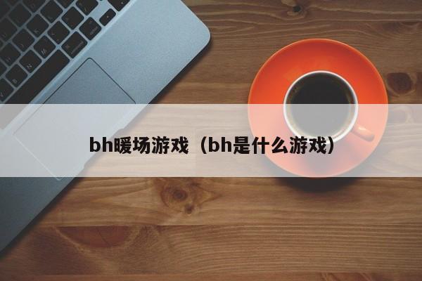 bh暖場(chǎng)游戲（bh是什么游戲）