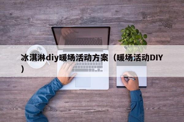 冰淇淋diy暖場(chǎng)活動(dòng)方案（暖場(chǎng)活動(dòng)DIY）