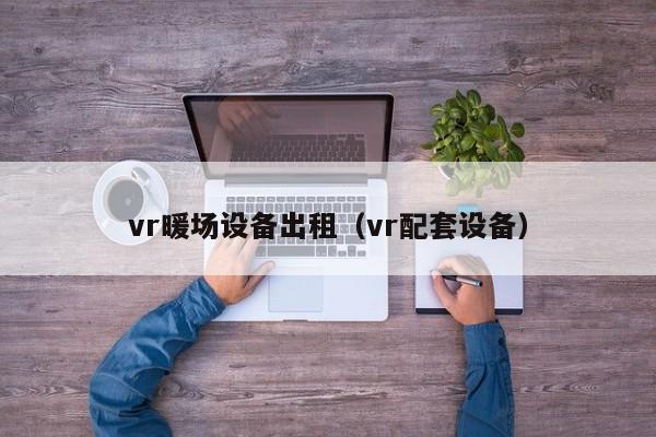 vr暖場(chǎng)設(shè)備出租（vr配套設(shè)備）