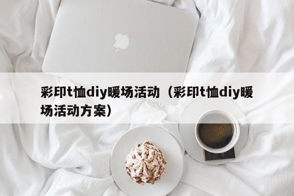 彩印t恤diy暖場活動（彩印t恤diy暖場活動方案）