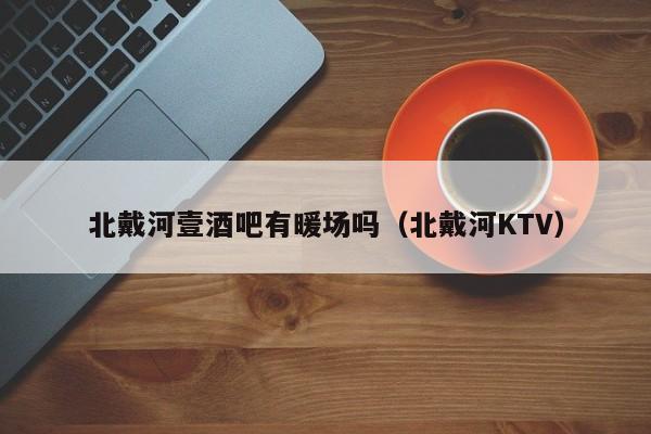 北戴河壹酒吧有暖場嗎（北戴河KTV）