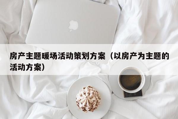 房產(chǎn)主題暖場活動策劃方案（以房產(chǎn)為主題的活動方案）