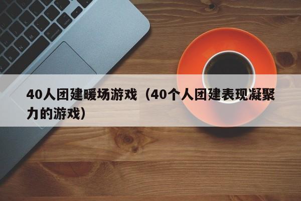 40人團(tuán)建暖場(chǎng)游戲（40個(gè)人團(tuán)建表現(xiàn)凝聚力的游戲）