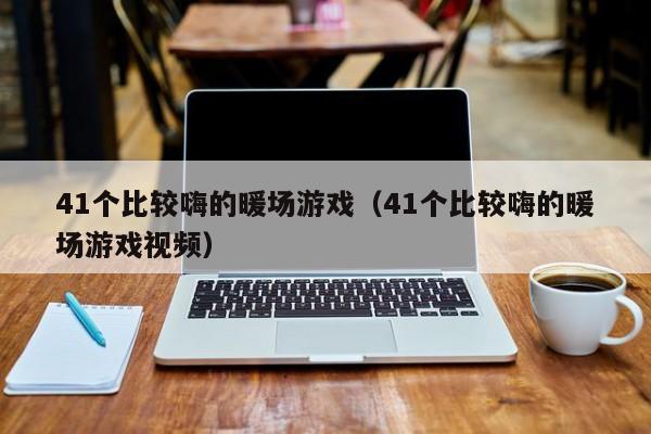 41個(gè)比較嗨的暖場(chǎng)游戲（41個(gè)比較嗨的暖場(chǎng)游戲視頻）