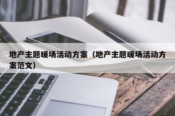 地產(chǎn)主題暖場活動方案（地產(chǎn)主題暖場活動方案范文）