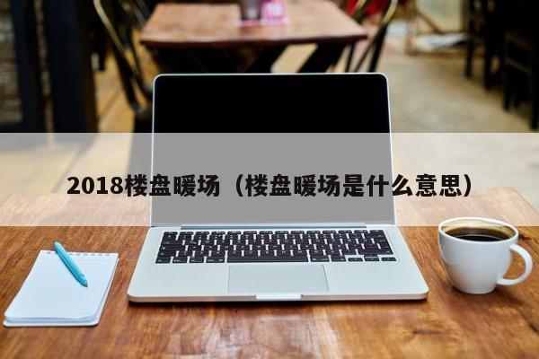 2018樓盤暖場(chǎng)（樓盤暖場(chǎng)是什么意思）