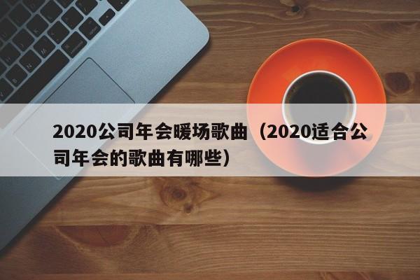 2020公司年會暖場歌曲（2020適合公司年會的歌曲有哪些）