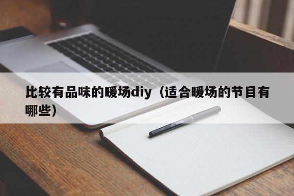 比較有品味的暖場(chǎng)diy（適合暖場(chǎng)的節(jié)目有哪些）