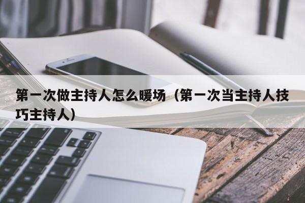 第一次做主持人怎么暖場（第一次當主持人技巧主持人）