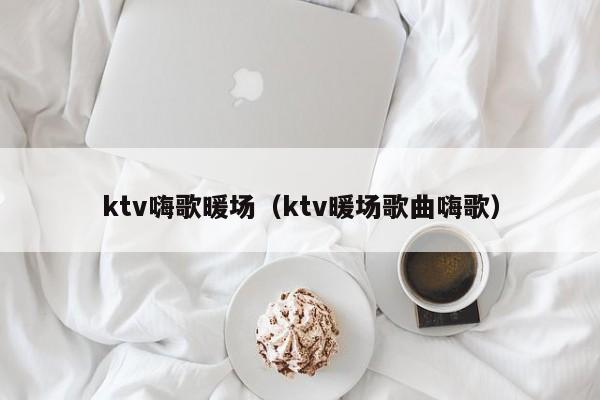 ktv嗨歌暖場(chǎng)（ktv暖場(chǎng)歌曲嗨歌）