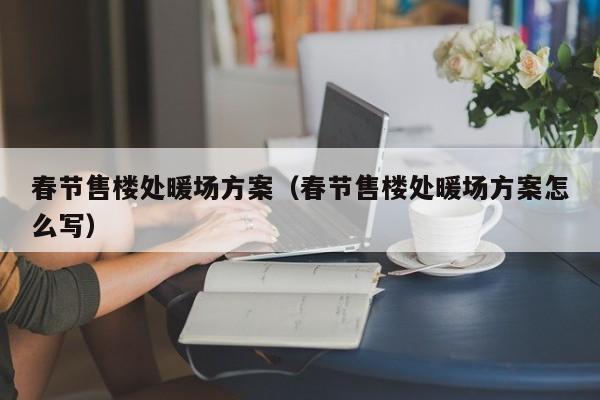 春節(jié)售樓處暖場(chǎng)方案（春節(jié)售樓處暖場(chǎng)方案怎么寫）