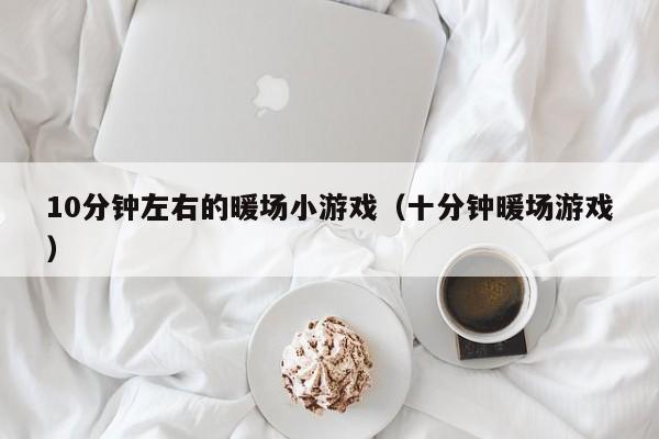 10分鐘左右的暖場(chǎng)小游戲（十分鐘暖場(chǎng)游戲）