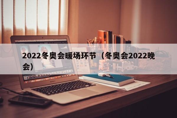 2022冬奧會(huì)暖場(chǎng)環(huán)節(jié)（冬奧會(huì)2022晚會(huì)）