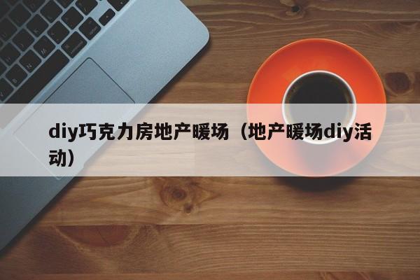 diy巧克力房地產(chǎn)暖場（地產(chǎn)暖場diy活動）