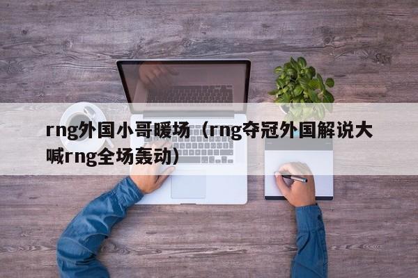 rng外國小哥暖場（rng奪冠外國解說大喊rng全場轟動）