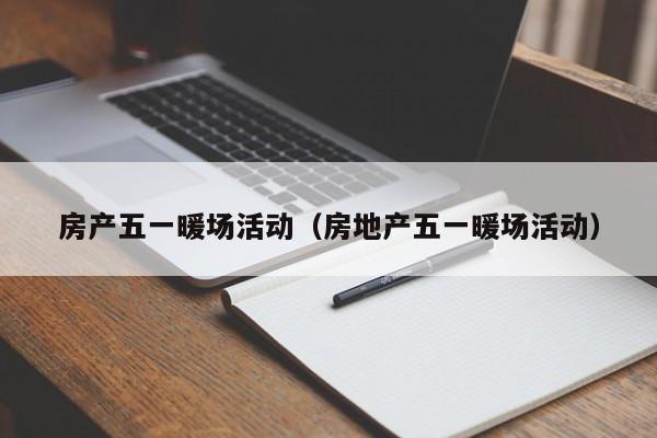 房產(chǎn)五一暖場(chǎng)活動(dòng)（房地產(chǎn)五一暖場(chǎng)活動(dòng)）