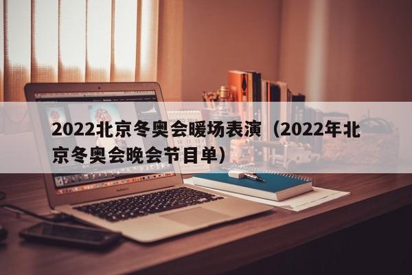 2022北京冬奧會(huì)暖場表演（2022年北京冬奧會(huì)晚會(huì)節(jié)目單）