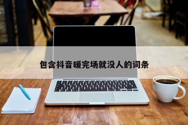 包含抖音暖完場就沒人的詞條