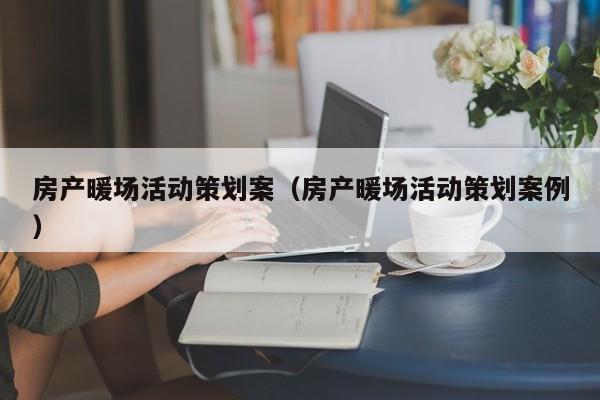 房產(chǎn)暖場活動策劃案（房產(chǎn)暖場活動策劃案例）