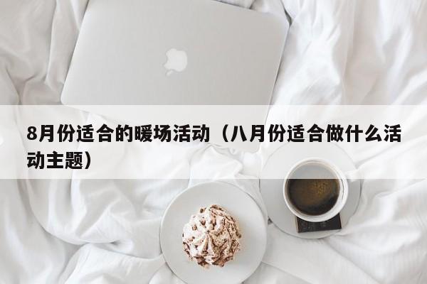 8月份適合的暖場活動（八月份適合做什么活動主題）