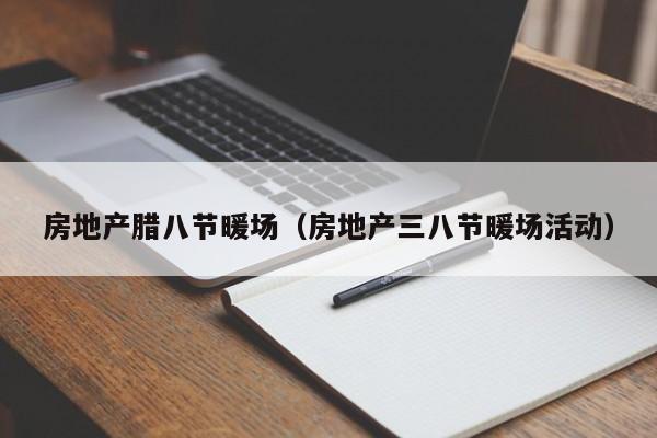 房地產(chǎn)臘八節(jié)暖場（房地產(chǎn)三八節(jié)暖場活動）