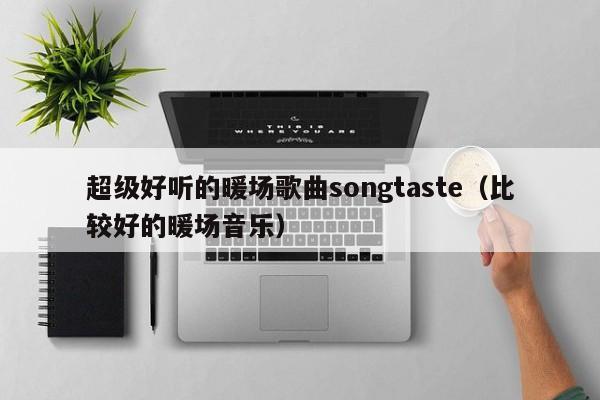 超級好聽的暖場歌曲songtaste（比較好的暖場音樂）