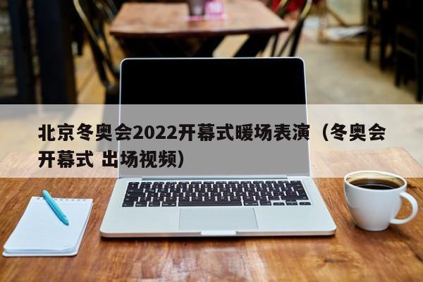 北京冬奧會(huì)2022開(kāi)幕式暖場(chǎng)表演（冬奧會(huì)開(kāi)幕式 出場(chǎng)視頻）