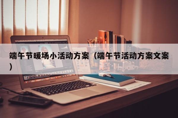 端午節(jié)暖場小活動方案（端午節(jié)活動方案文案）