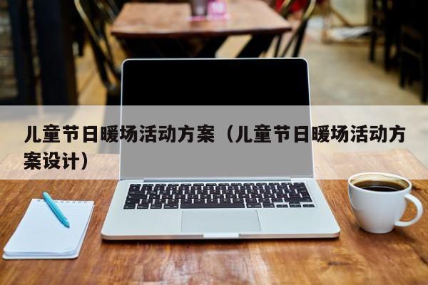 兒童節(jié)日暖場活動方案（兒童節(jié)日暖場活動方案設計）