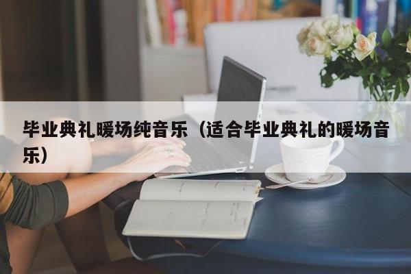 畢業(yè)典禮暖場純音樂（適合畢業(yè)典禮的暖場音樂）