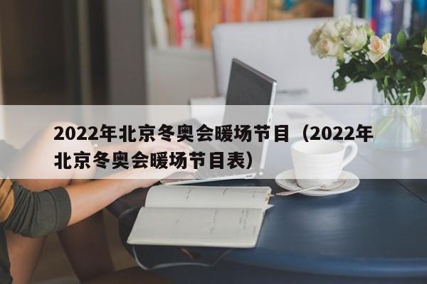 2022年北京冬奧會(huì)暖場(chǎng)節(jié)目（2022年北京冬奧會(huì)暖場(chǎng)節(jié)目表）