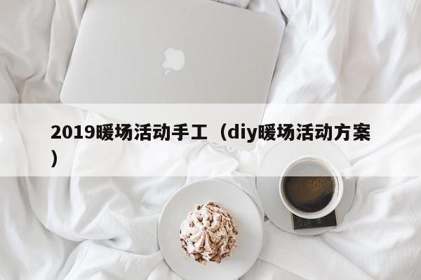 2019暖場(chǎng)活動(dòng)手工（diy暖場(chǎng)活動(dòng)方案）