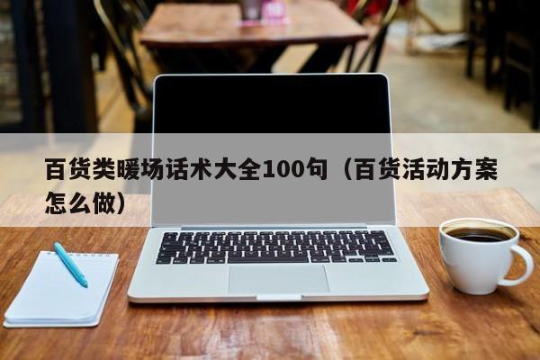 百貨類暖場話術(shù)大全100句（百貨活動方案怎么做）