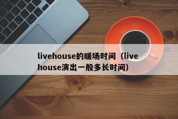 livehouse的暖場(chǎng)時(shí)間（live house演出一般多長(zhǎng)時(shí)間）