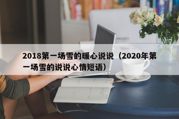 2018第一場(chǎng)雪的暖心說(shuō)說(shuō)（2020年第一場(chǎng)雪的說(shuō)說(shuō)心情短語(yǔ)）