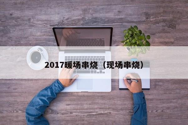 2017暖場(chǎng)串燒（現(xiàn)場(chǎng)串燒）