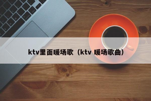 ktv里面暖場(chǎng)歌（ktv 暖場(chǎng)歌曲）