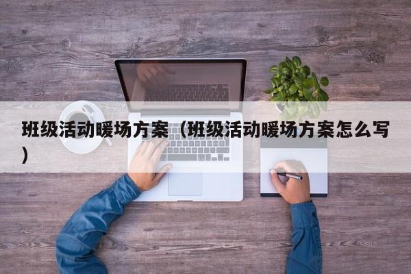 班級活動暖場方案（班級活動暖場方案怎么寫）