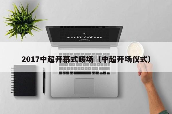 2017中超開(kāi)幕式暖場(chǎng)（中超開(kāi)場(chǎng)儀式）