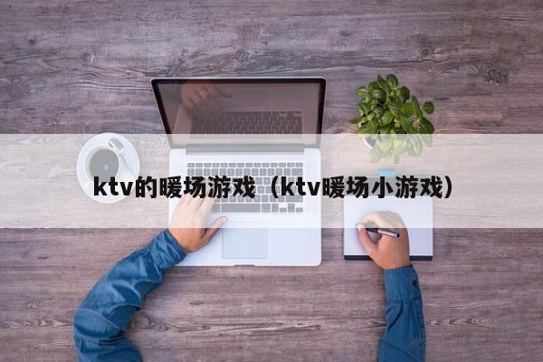 ktv的暖場游戲（ktv暖場小游戲）