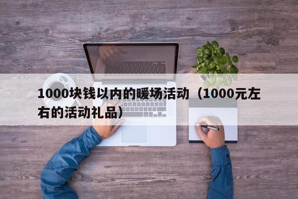 1000塊錢以內(nèi)的暖場活動（1000元左右的活動禮品）