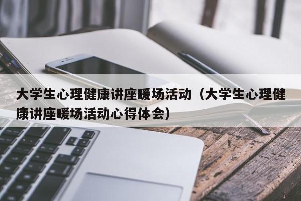 大學(xué)生心理健康講座暖場活動（大學(xué)生心理健康講座暖場活動心得體會）