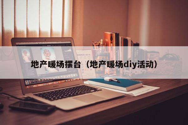 地產(chǎn)暖場擺臺（地產(chǎn)暖場diy活動）