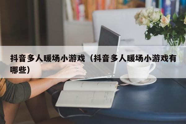 抖音多人暖場小游戲（抖音多人暖場小游戲有哪些）