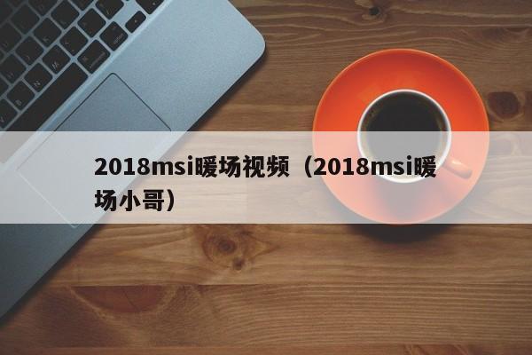 2018msi暖場(chǎng)視頻（2018msi暖場(chǎng)小哥）